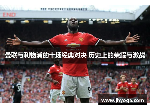 曼联与利物浦的十场经典对决 历史上的荣耀与激战
