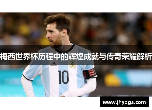 梅西世界杯历程中的辉煌成就与传奇荣耀解析