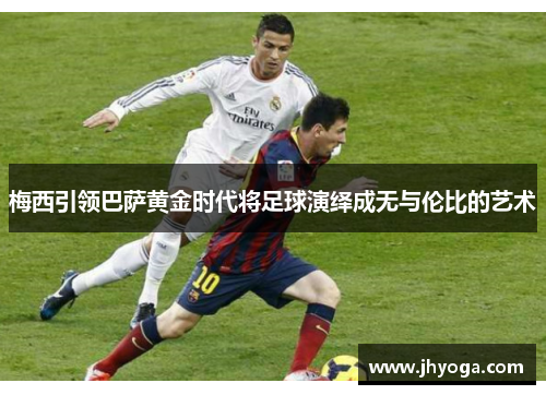 梅西引领巴萨黄金时代将足球演绎成无与伦比的艺术