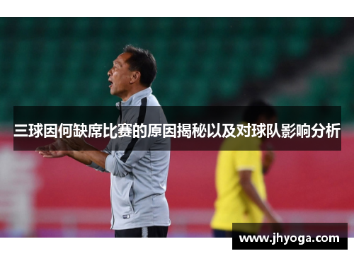 三球因何缺席比赛的原因揭秘以及对球队影响分析