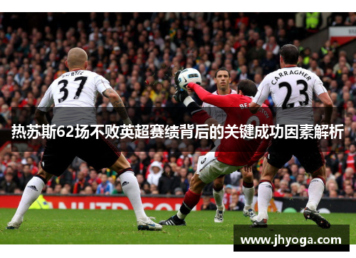 热苏斯62场不败英超赛绩背后的关键成功因素解析