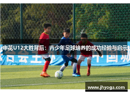 申花U12大胜背后:青少年足球培养的成功经验与启示 申花U12大胜背后:青少年足球培养的成功经验与启示