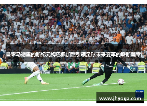 皇家马德里的新纪元姆巴佩加盟引领足球未来变革的崭新篇章