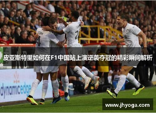 皮亚斯特里如何在F1中国站上演逆袭夺冠的精彩瞬间解析