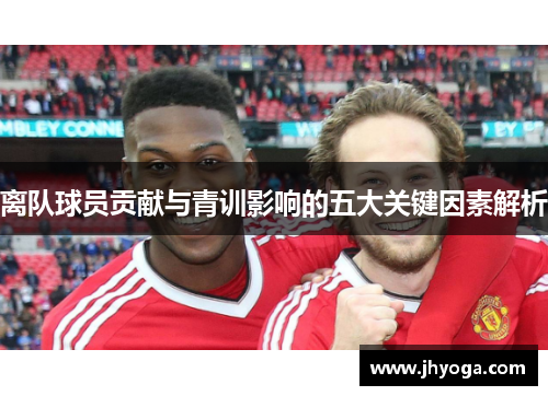 离队球员贡献与青训影响的五大关键因素解析