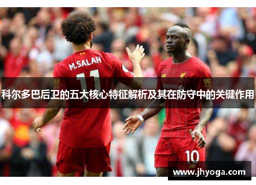 科尔多巴后卫的五大核心特征解析及其在防守中的关键作用 科尔多巴后卫的五大核心特征解析及其在防守中的关键作用