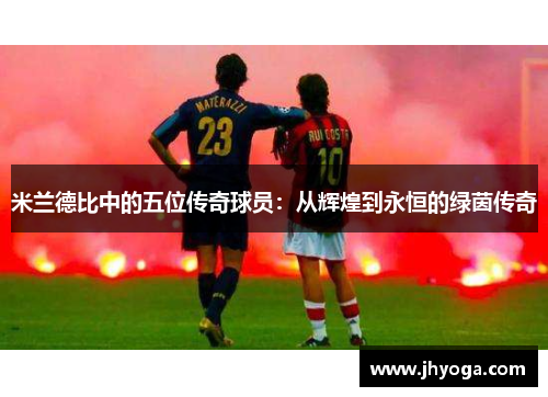 米兰德比中的五位传奇球员：从辉煌到永恒的绿茵传奇