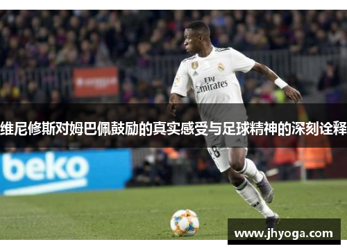 维尼修斯对姆巴佩鼓励的真实感受与足球精神的深刻诠释 维尼修斯对姆巴佩鼓励的真实感受与足球精神的深刻诠释