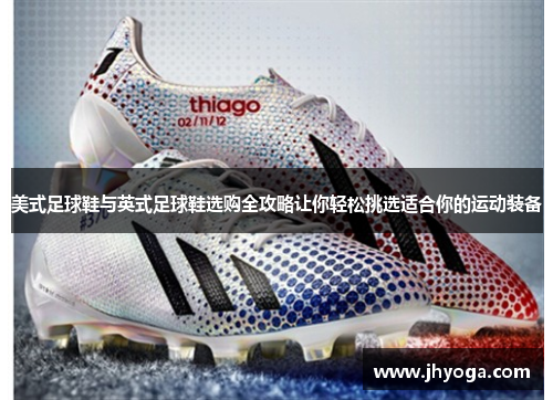 美式足球鞋与英式足球鞋选购全攻略让你轻松挑选适合你的运动装备