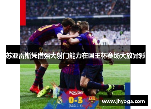 苏亚雷斯凭借强大射门能力在国王杯赛场大放异彩