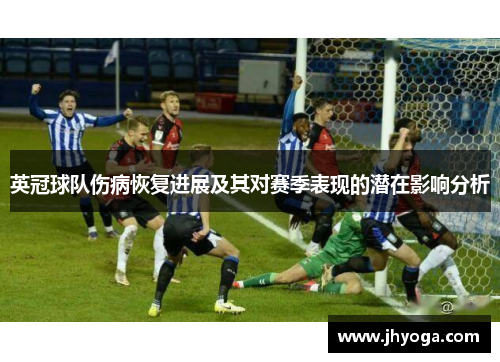 英冠球队伤病恢复进展及其对赛季表现的潜在影响分析 英冠球队伤病恢复进展及其对赛季表现的潜在影响分析