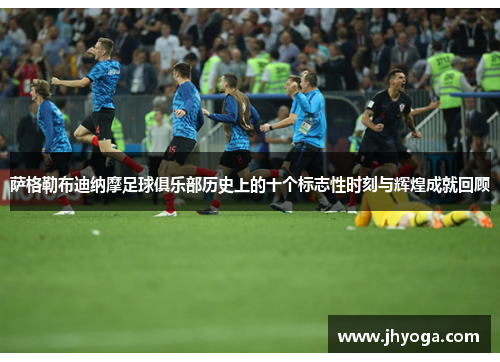 萨格勒布迪纳摩足球俱乐部历史上的十个标志性时刻与辉煌成就回顾