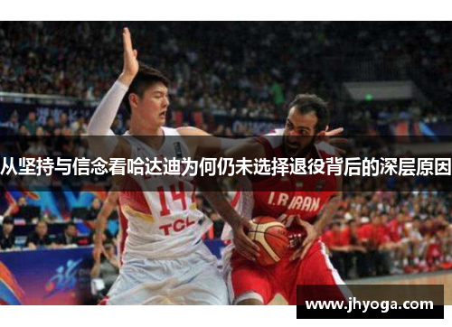 从坚持与信念看哈达迪为何仍未选择退役背后的深层原因 从坚持与信念看哈达迪为何仍未选择退役背后的深层原因