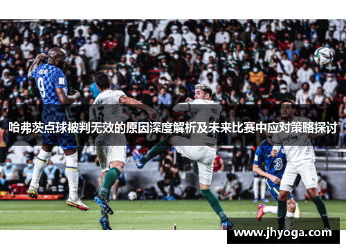 哈弗茨点球被判无效的原因深度解析及未来比赛中应对策略探讨