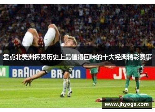 盘点北美洲杯赛历史上最值得回味的十大经典精彩赛事 盘点北美洲杯赛历史上最值得回味的十大经典精彩赛事