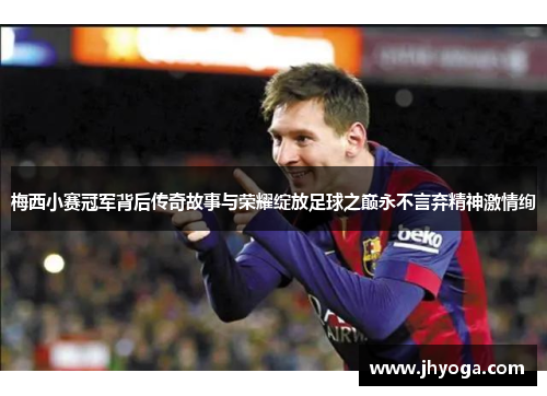 梅西小赛冠军背后传奇故事与荣耀绽放足球之巅永不言弃精神激情绚 梅西小赛冠军背后传奇故事与荣耀绽放足球之巅永不言弃精神激情绚