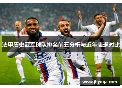 法甲历史冠军球队排名前五分析与近年表现对比 法甲历史冠军球队排名前五分析与近年表现对比