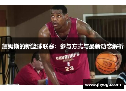 詹姆斯的新篮球联赛：参与方式与最新动态解析