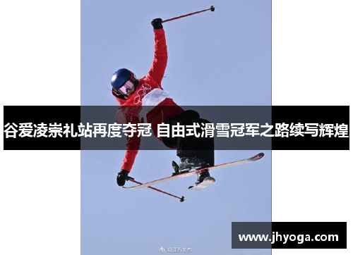 谷爱凌崇礼站再度夺冠 自由式滑雪冠军之路续写辉煌