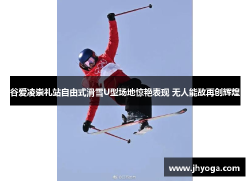 谷爱凌崇礼站自由式滑雪U型场地惊艳表现 无人能敌再创辉煌