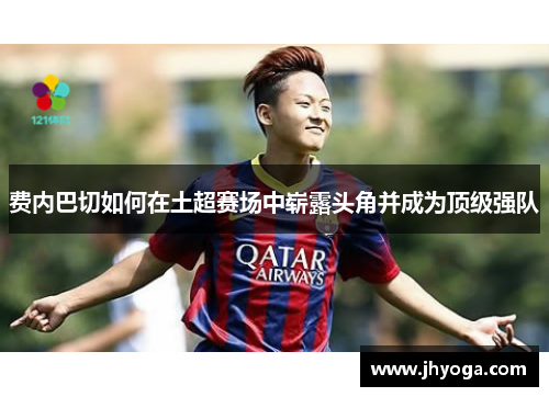 费内巴切如何在土超赛场中崭露头角并成为顶级强队